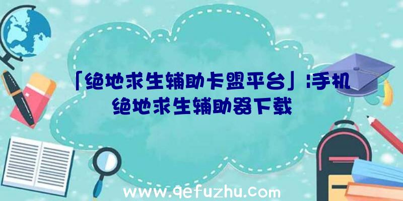 「绝地求生辅助卡盟平台」|手机绝地求生辅助器下载